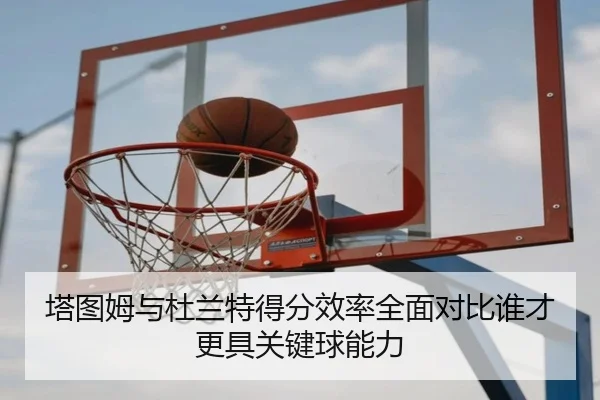 塔图姆与杜兰特得分效率全面对比谁才更具关键球能力