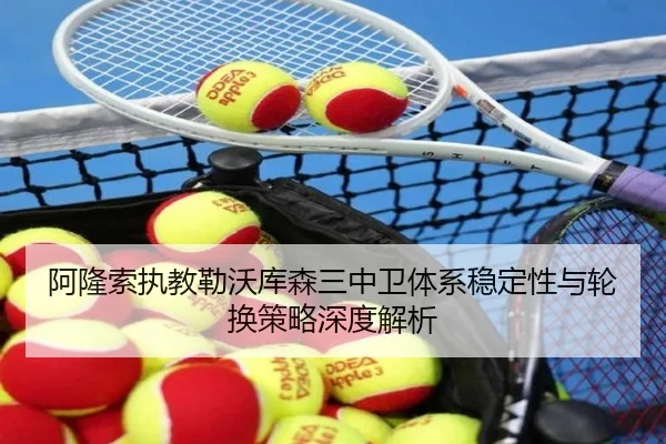 阿隆索执教勒沃库森三中卫体系稳定性与轮换策略深度解析