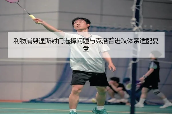 利物浦努涅斯射门选择问题与克洛普进攻体系适配复盘