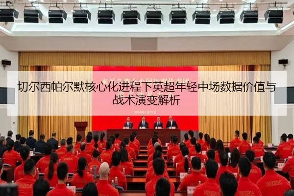 切尔西帕尔默核心化进程下英超年轻中场数据价值与战术演变解析
