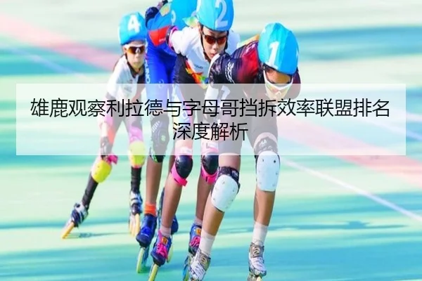 雄鹿观察利拉德与字母哥挡拆效率联盟排名深度解析