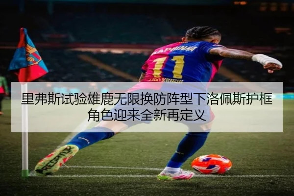 里弗斯试验雄鹿无限换防阵型下洛佩斯护框角色迎来全新再定义