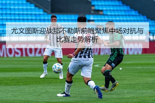 尤文图斯迎战那不勒斯前瞻聚焦中场对抗与比赛走势解析
