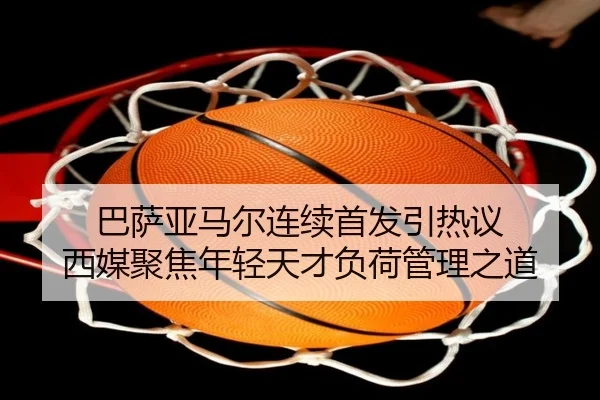 巴萨亚马尔连续首发引热议 西媒聚焦年轻天才负荷管理之道