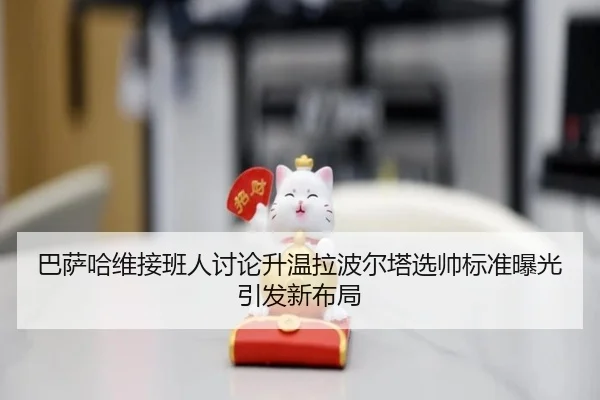 巴萨哈维接班人讨论升温拉波尔塔选帅标准曝光引发新布局