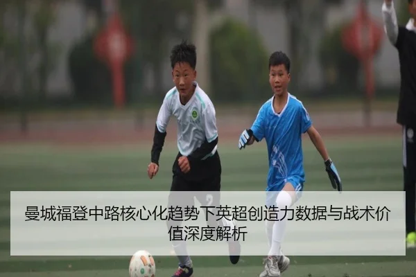 曼城福登中路核心化趋势下英超创造力数据与战术价值深度解析