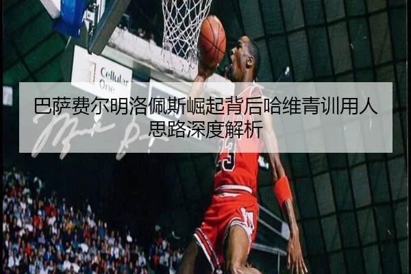 巴萨费尔明洛佩斯崛起背后哈维青训用人思路深度解析