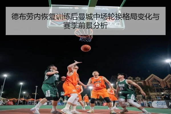 德布劳内恢复训练后曼城中场轮换格局变化与赛季前景分析