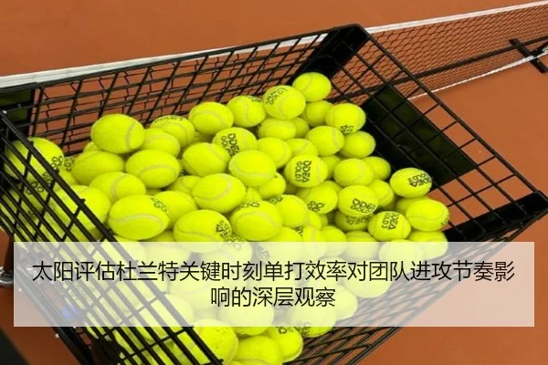 太阳评估杜兰特关键时刻单打效率对团队进攻节奏影响的深层观察