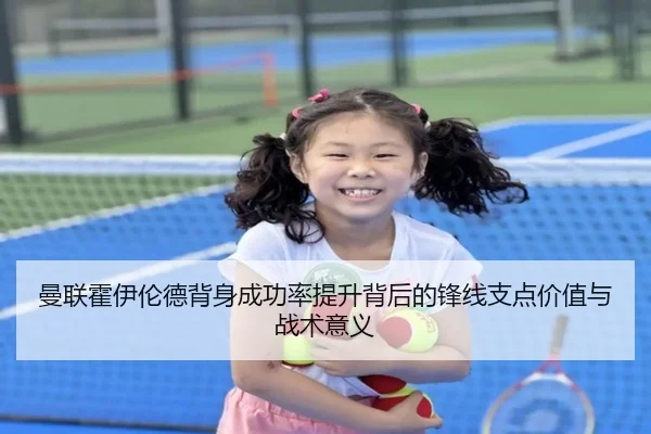 曼联霍伊伦德背身成功率提升背后的锋线支点价值与战术意义