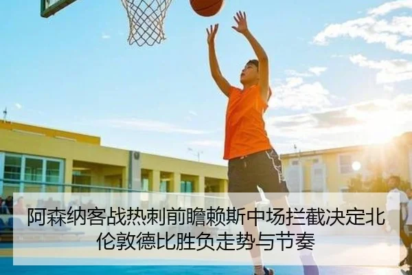 阿森纳客战热刺前瞻赖斯中场拦截决定北伦敦德比胜负走势与节奏