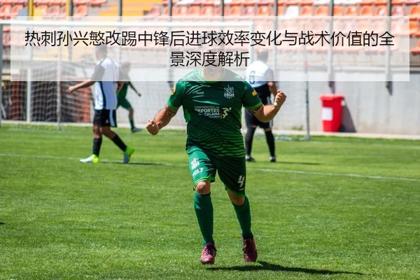 热刺孙兴慜改踢中锋后进球效率变化与战术价值的全景深度解析