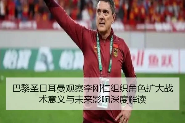 巴黎圣日耳曼观察李刚仁组织角色扩大战术意义与未来影响深度解读
