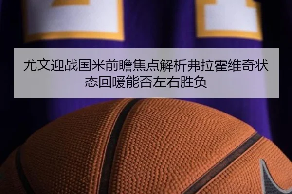 尤文迎战国米前瞻焦点解析弗拉霍维奇状态回暖能否左右胜负