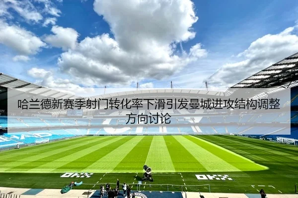 哈兰德新赛季射门转化率下滑引发曼城进攻结构调整方向讨论