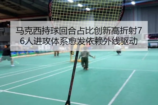 马克西持球回合占比创新高折射76人进攻体系愈发依赖外线驱动