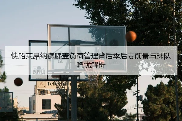 快船莱昂纳德膝盖负荷管理背后季后赛前景与球队隐忧解析