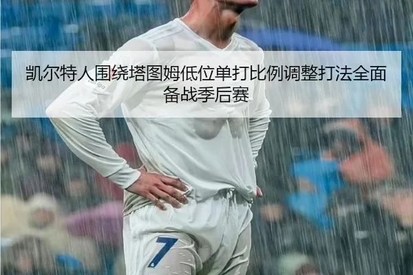 凯尔特人围绕塔图姆低位单打比例调整打法全面备战季后赛