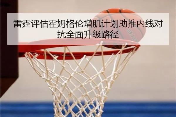 雷霆评估霍姆格伦增肌计划助推内线对抗全面升级路径