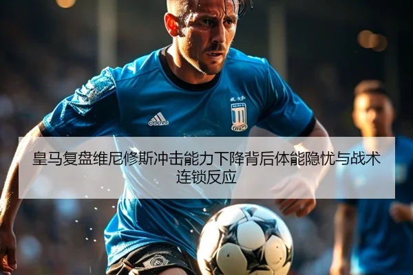 皇马复盘维尼修斯冲击能力下降背后体能隐忧与战术连锁反应