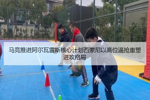 马竞推进阿尔瓦雷斯核心计划西蒙尼以高位逼抢重塑进攻格局